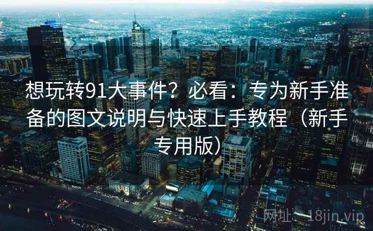 想玩转91大事件？必看：专为新手准备的图文说明与快速上手教程（新手专用版）