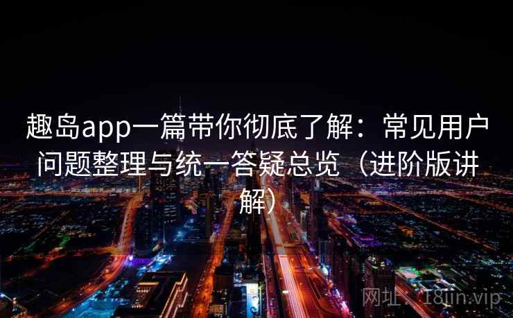 趣岛app一篇带你彻底了解：常见用户问题整理与统一答疑总览（进阶版讲解）