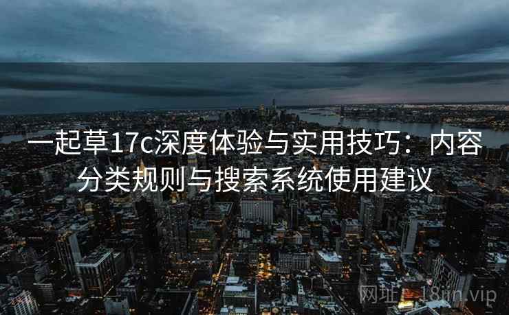 一起草17c深度体验与实用技巧：内容分类规则与搜索系统使用建议