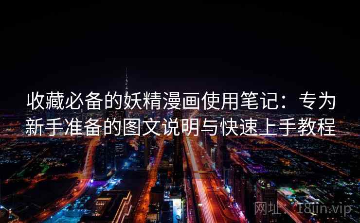 收藏必备的妖精漫画使用笔记：专为新手准备的图文说明与快速上手教程