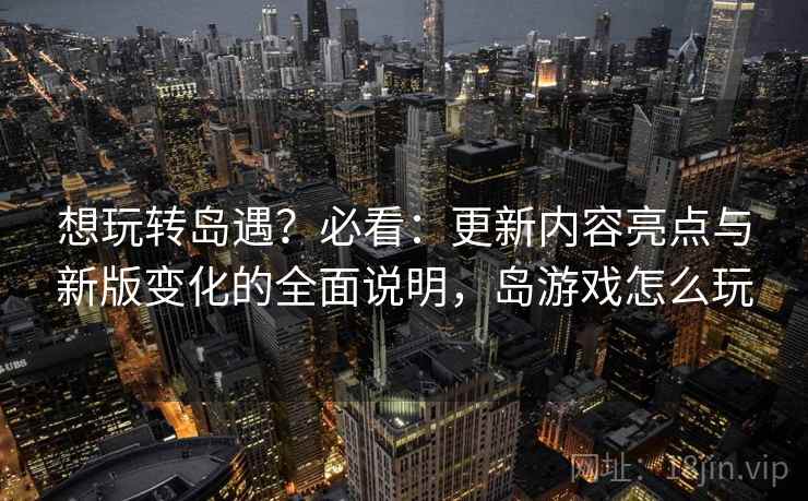 想玩转岛遇？必看：更新内容亮点与新版变化的全面说明，岛游戏怎么玩