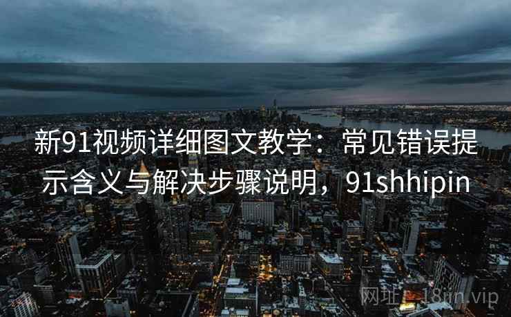 新91视频详细图文教学：常见错误提示含义与解决步骤说明，91shhipin