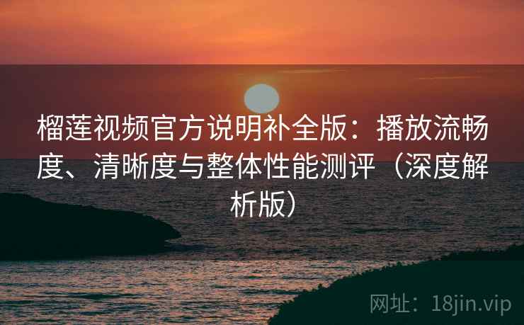 榴莲视频官方说明补全版：播放流畅度、清晰度与整体性能测评（深度解析版）