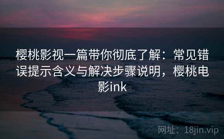 樱桃影视一篇带你彻底了解：常见错误提示含义与解决步骤说明，樱桃电影ink