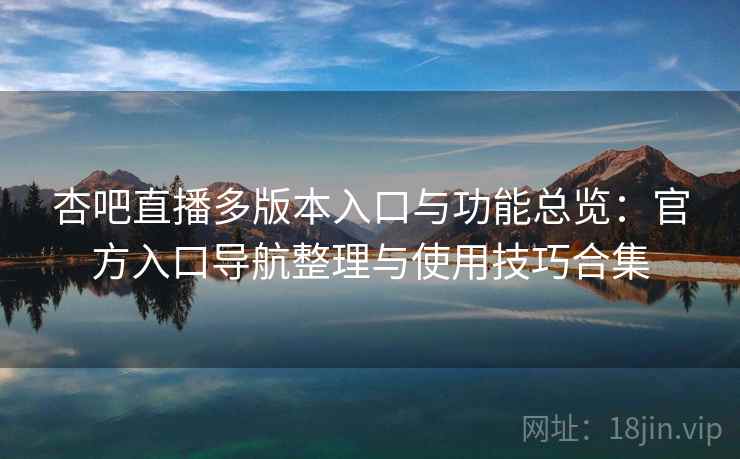 杏吧直播多版本入口与功能总览：官方入口导航整理与使用技巧合集