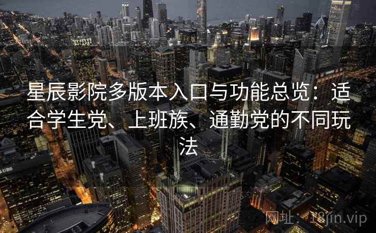 星辰影院多版本入口与功能总览：适合学生党、上班族、通勤党的不同玩法
