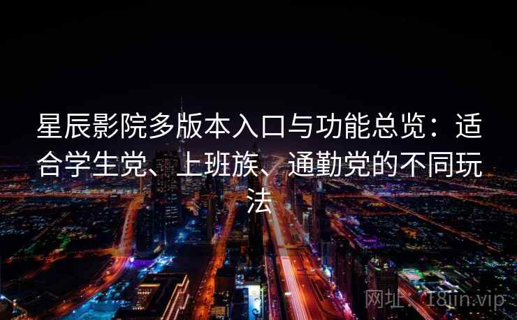 星辰影院多版本入口与功能总览：适合学生党、上班族、通勤党的不同玩法