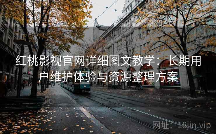 红桃影视官网详细图文教学：长期用户维护体验与资源整理方案