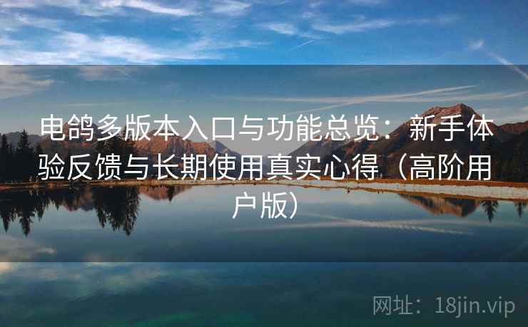 电鸽多版本入口与功能总览：新手体验反馈与长期使用真实心得（高阶用户版）