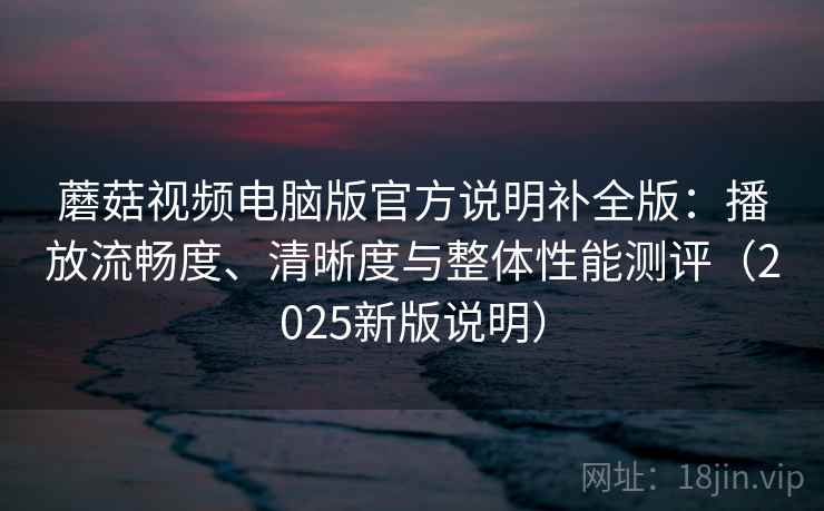 蘑菇视频电脑版官方说明补全版：播放流畅度、清晰度与整体性能测评（2025新版说明）