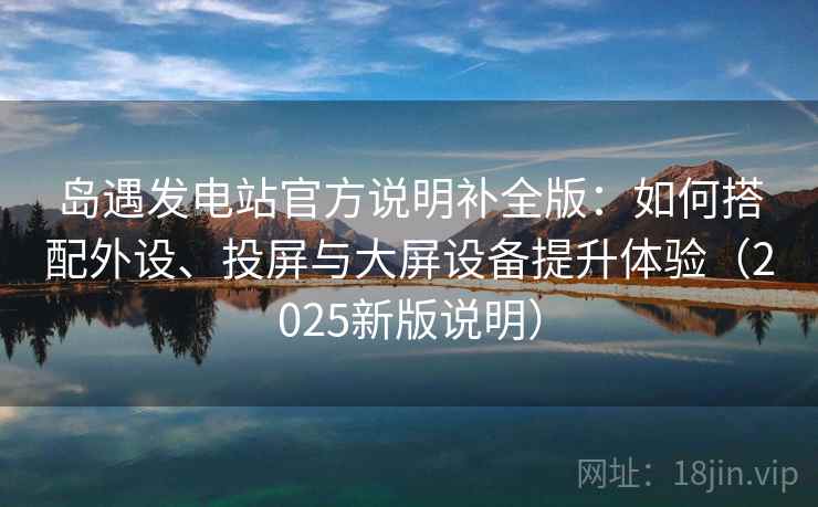 岛遇发电站官方说明补全版：如何搭配外设、投屏与大屏设备提升体验（2025新版说明）