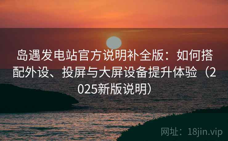 岛遇发电站官方说明补全版：如何搭配外设、投屏与大屏设备提升体验（2025新版说明）