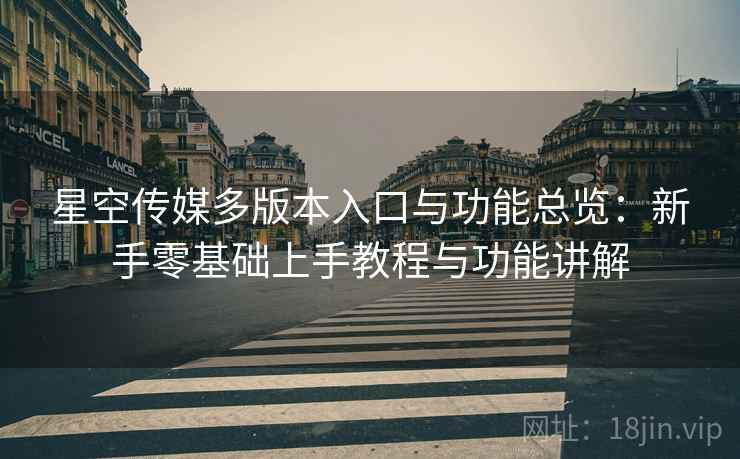 星空传媒多版本入口与功能总览：新手零基础上手教程与功能讲解