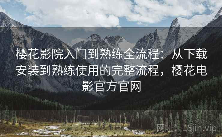 樱花影院入门到熟练全流程：从下载安装到熟练使用的完整流程，樱花电影官方官网