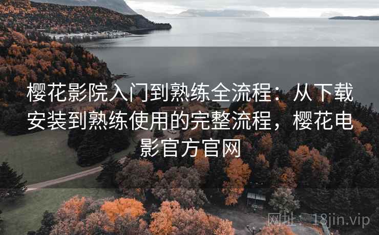 樱花影院入门到熟练全流程：从下载安装到熟练使用的完整流程，樱花电影官方官网
