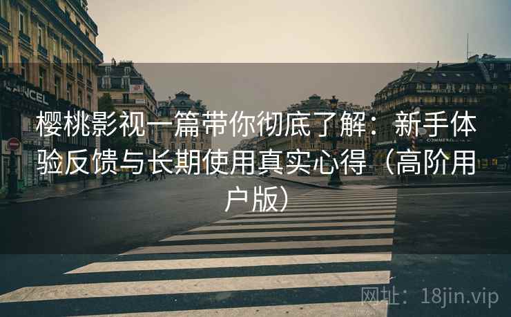 樱桃影视一篇带你彻底了解：新手体验反馈与长期使用真实心得（高阶用户版）