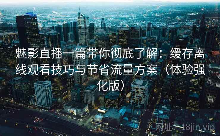 魅影直播一篇带你彻底了解：缓存离线观看技巧与节省流量方案（体验强化版）
