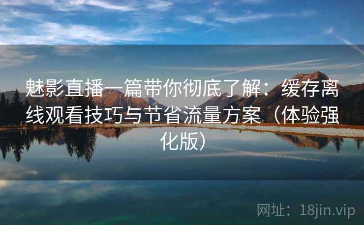 魅影直播一篇带你彻底了解：缓存离线观看技巧与节省流量方案（体验强化版）