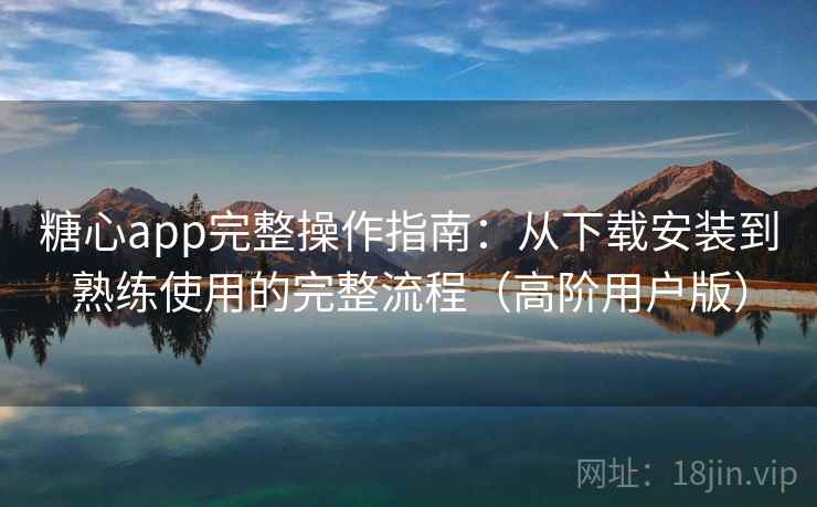 糖心app完整操作指南：从下载安装到熟练使用的完整流程（高阶用户版）