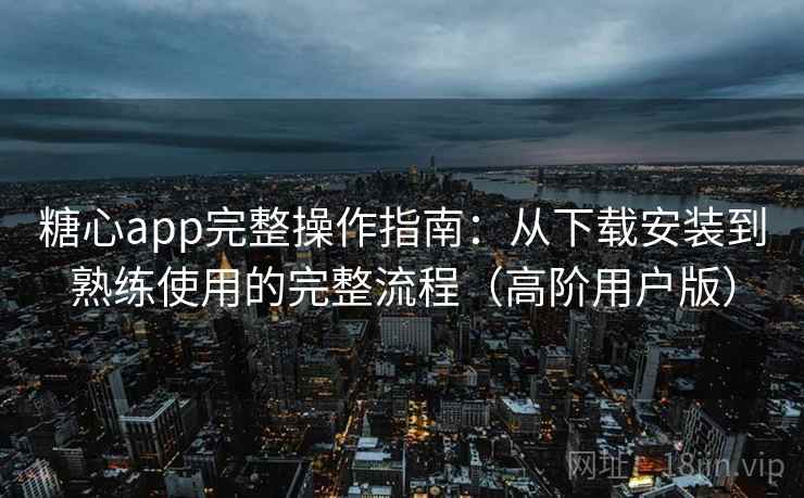 糖心app完整操作指南：从下载安装到熟练使用的完整流程（高阶用户版）