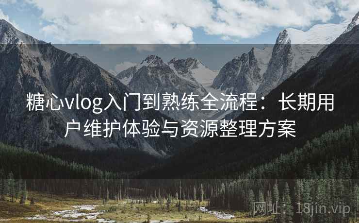 糖心vlog入门到熟练全流程：长期用户维护体验与资源整理方案