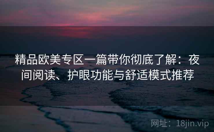 精品欧美专区一篇带你彻底了解：夜间阅读、护眼功能与舒适模式推荐