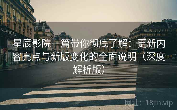 星辰影院一篇带你彻底了解：更新内容亮点与新版变化的全面说明（深度解析版）