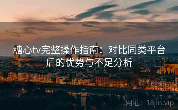 糖心tv完整操作指南：对比同类平台后的优势与不足分析