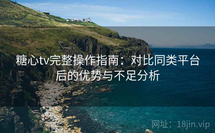 糖心tv完整操作指南：对比同类平台后的优势与不足分析