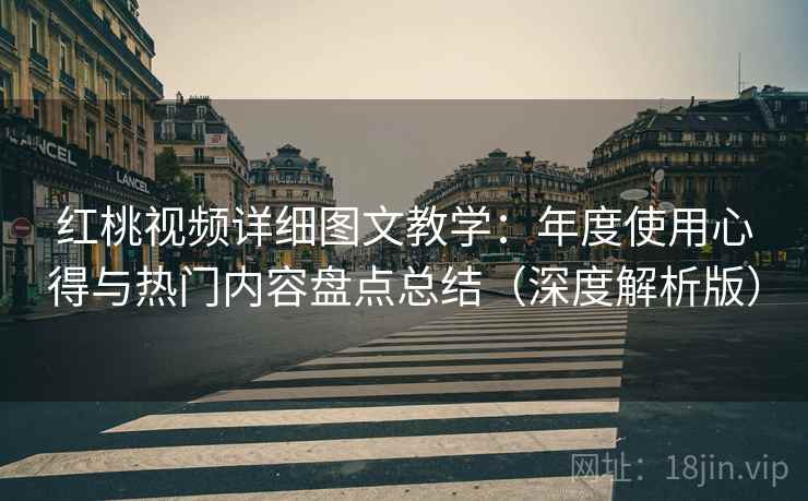红桃视频详细图文教学：年度使用心得与热门内容盘点总结（深度解析版）
