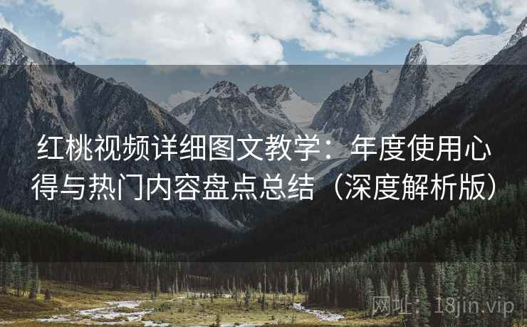 红桃视频详细图文教学：年度使用心得与热门内容盘点总结（深度解析版）