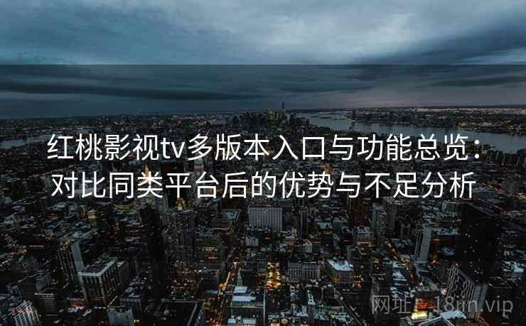 红桃影视tv多版本入口与功能总览：对比同类平台后的优势与不足分析