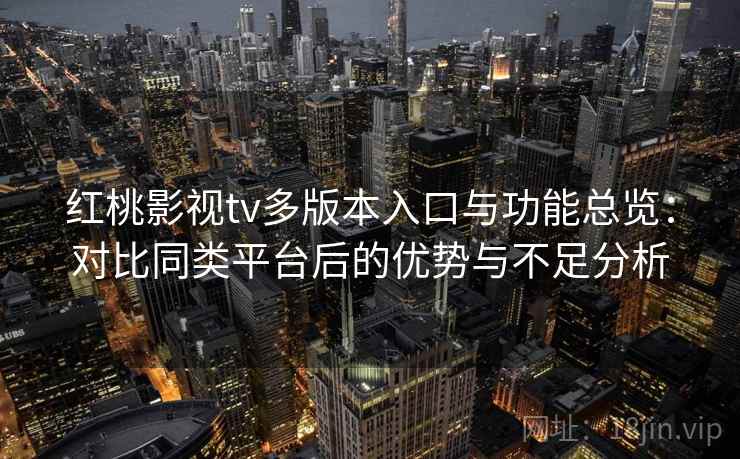 红桃影视tv多版本入口与功能总览：对比同类平台后的优势与不足分析