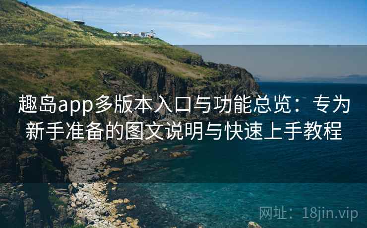 趣岛app多版本入口与功能总览：专为新手准备的图文说明与快速上手教程