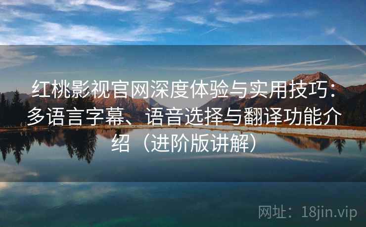 红桃影视官网深度体验与实用技巧：多语言字幕、语音选择与翻译功能介绍（进阶版讲解）