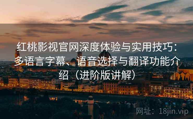 红桃影视官网深度体验与实用技巧：多语言字幕、语音选择与翻译功能介绍（进阶版讲解）