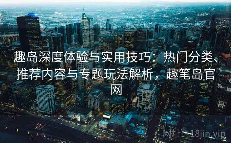趣岛深度体验与实用技巧：热门分类、推荐内容与专题玩法解析，趣笔岛官网