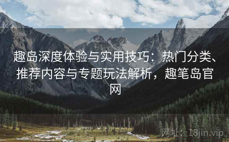 趣岛深度体验与实用技巧：热门分类、推荐内容与专题玩法解析，趣笔岛官网
