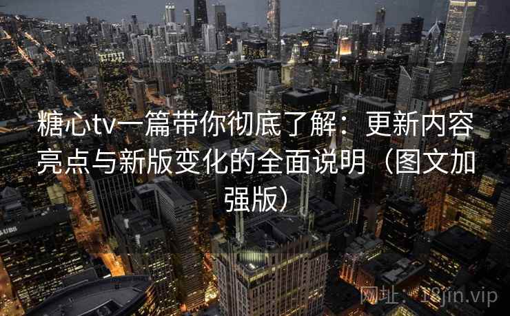 糖心tv一篇带你彻底了解：更新内容亮点与新版变化的全面说明（图文加强版）
