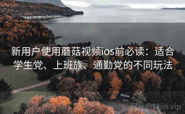 新用户使用蘑菇视频ios前必读：适合学生党、上班族、通勤党的不同玩法