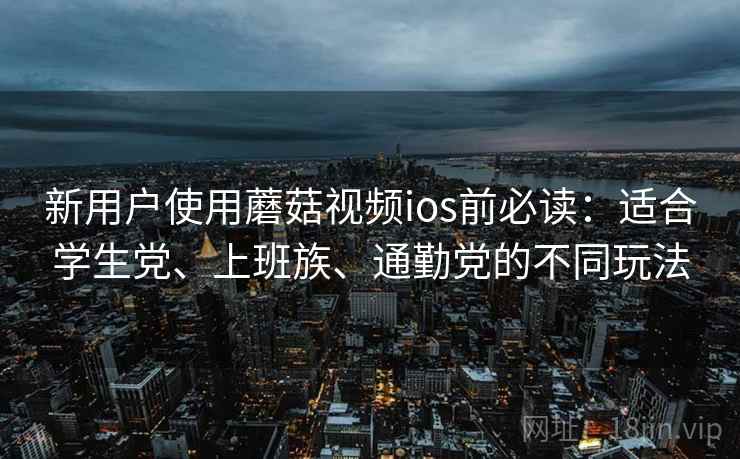新用户使用蘑菇视频ios前必读：适合学生党、上班族、通勤党的不同玩法