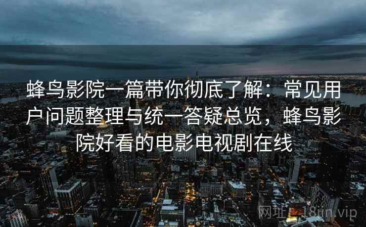 蜂鸟影院一篇带你彻底了解：常见用户问题整理与统一答疑总览，蜂鸟影院好看的电影电视剧在线