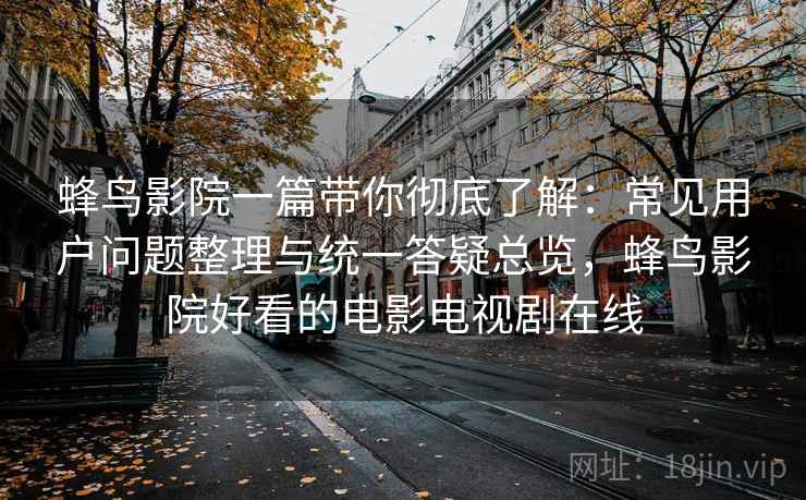 蜂鸟影院一篇带你彻底了解：常见用户问题整理与统一答疑总览，蜂鸟影院好看的电影电视剧在线