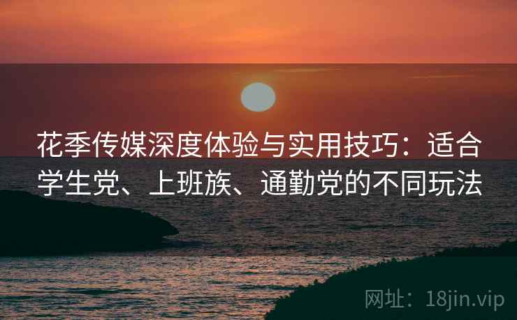 花季传媒深度体验与实用技巧：适合学生党、上班族、通勤党的不同玩法