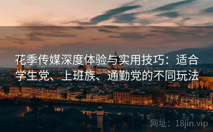 花季传媒深度体验与实用技巧：适合学生党、上班族、通勤党的不同玩法