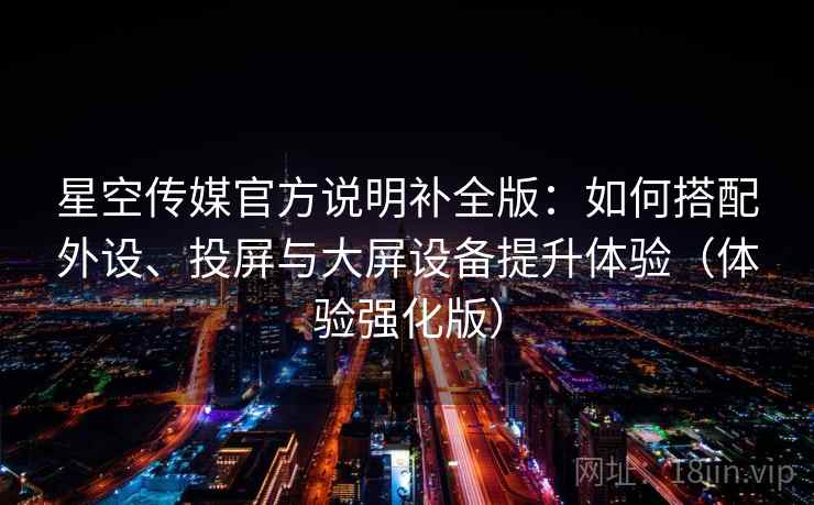 星空传媒官方说明补全版：如何搭配外设、投屏与大屏设备提升体验（体验强化版）