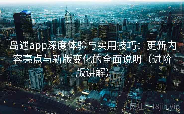 岛遇app深度体验与实用技巧：更新内容亮点与新版变化的全面说明（进阶版讲解）
