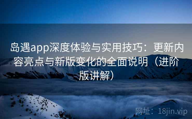 岛遇app深度体验与实用技巧：更新内容亮点与新版变化的全面说明（进阶版讲解）