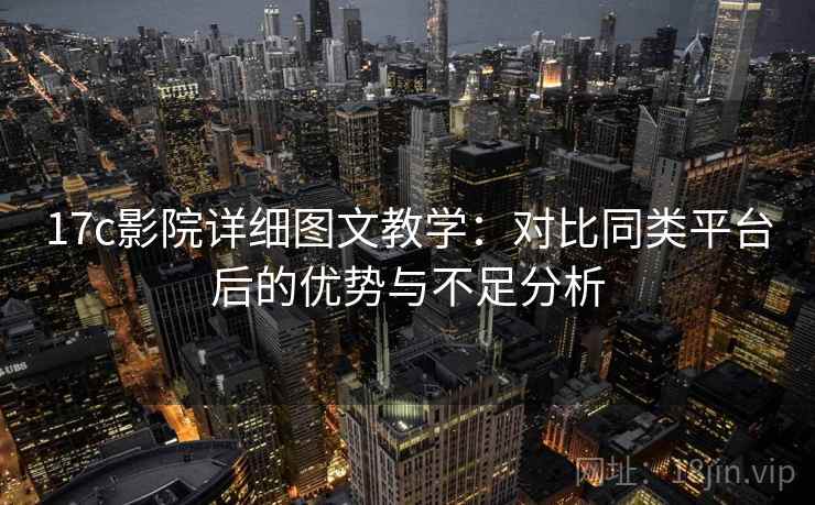 17c影院详细图文教学：对比同类平台后的优势与不足分析