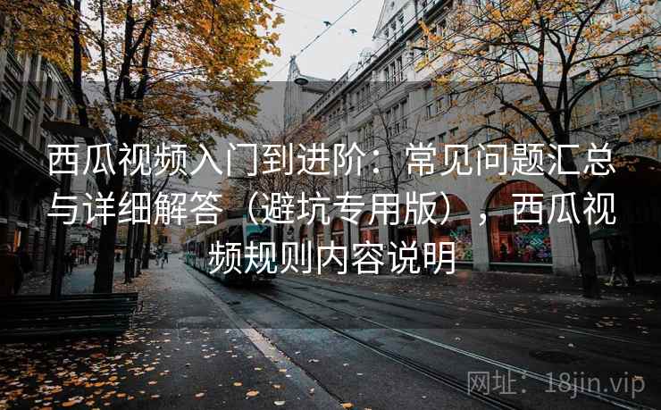 西瓜视频入门到进阶：常见问题汇总与详细解答（避坑专用版），西瓜视频规则内容说明